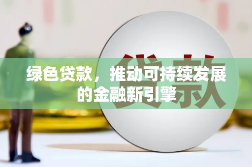 安远绿色贷款，推动可持续发展的金融新引擎