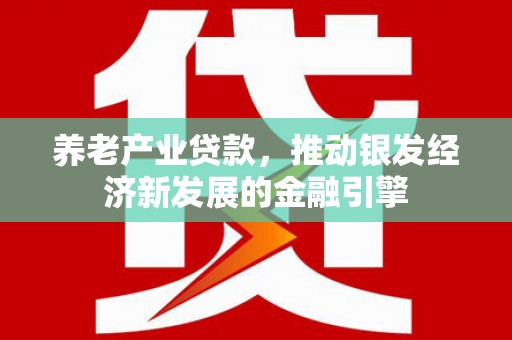 安远养老产业贷款，推动银发经济新发展的金融引擎