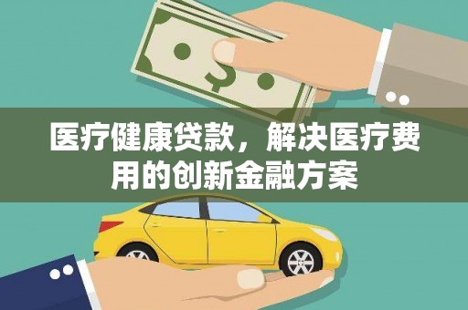 安远医疗健康贷款，解决医疗费用的创新金融方案