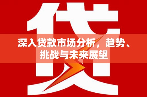 安远深入贷款市场分析，趋势、挑战与未来展望