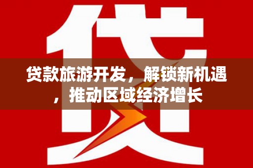 安远贷款旅游开发，解锁新机遇，推动区域经济增长
