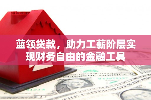 安远蓝领贷款，助力工薪阶层实现财务自由的金融工具