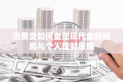 安远消费贷如何重塑现代金融格局与个人理财策略