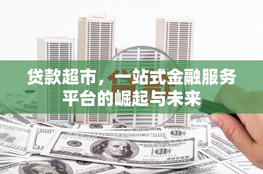 安远贷款超市，一站式金融服务平台的崛起与未来
