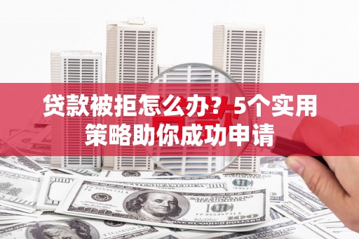 安远贷款被拒怎么办？5个实用策略助你成功申请
