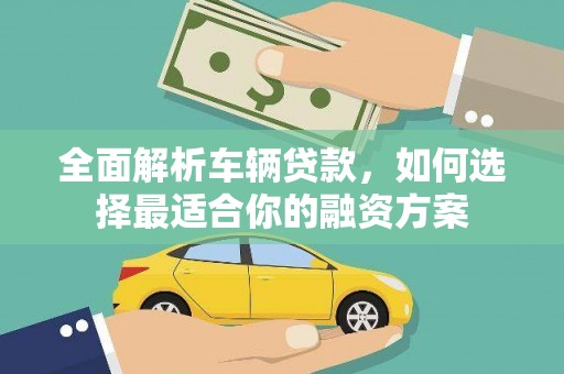 安远全面解析车辆贷款，如何选择最适合你的融资方案
