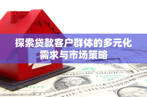 安远探索贷款客户群体的多元化需求与市场策略