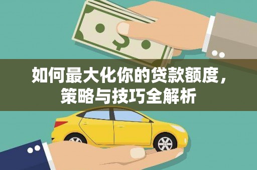 安远如何最大化你的贷款额度，策略与技巧全解析