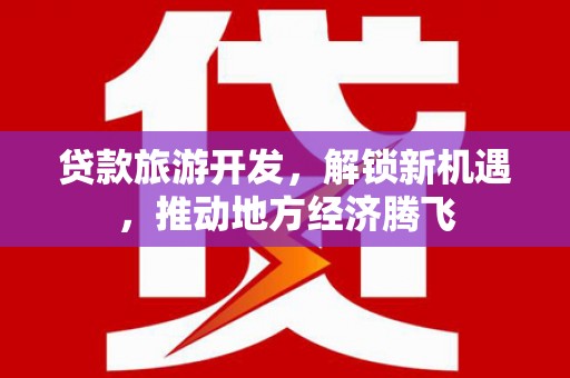 安远贷款旅游开发，解锁新机遇，推动地方经济腾飞