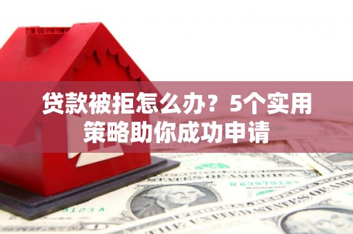 安远贷款被拒怎么办？5个实用策略助你成功申请