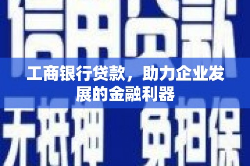 安远工商银行贷款，助力企业发展的金融利器