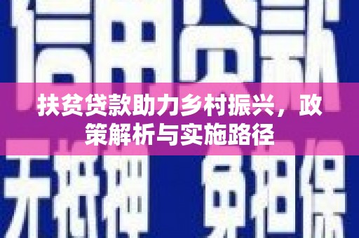 安远扶贫贷款助力乡村振兴，政策解析与实施路径