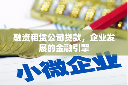 安远融资租赁公司贷款，企业发展的金融引擎