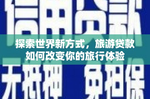 安远探索世界新方式，旅游贷款如何改变你的旅行体验
