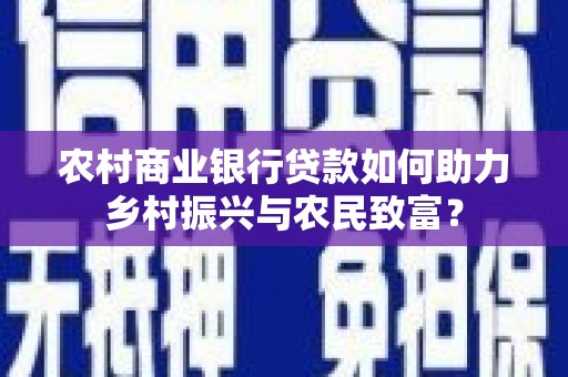 安远农村商业银行贷款如何助力乡村振兴与农民致富？