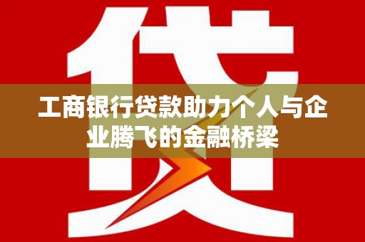 安远工商银行贷款助力个人与企业腾飞的金融桥梁