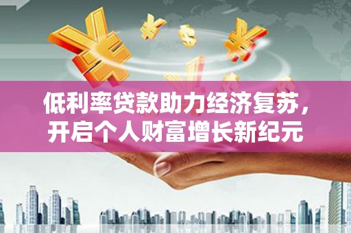 安远低利率贷款助力经济复苏，开启个人财富增长新纪元