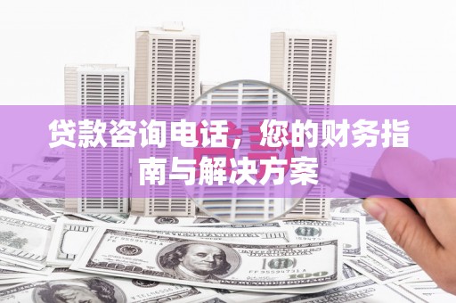 安远贷款咨询电话，您的财务指南与解决方案