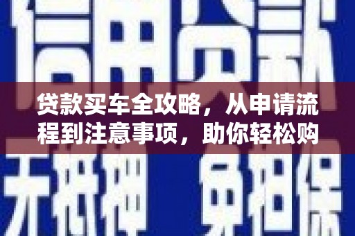 安远贷款买车全攻略，从申请流程到注意事项，助你轻松购车