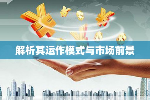 安远解析其运作模式与市场前景