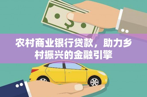 安远农村商业银行贷款，助力乡村振兴的金融引擎