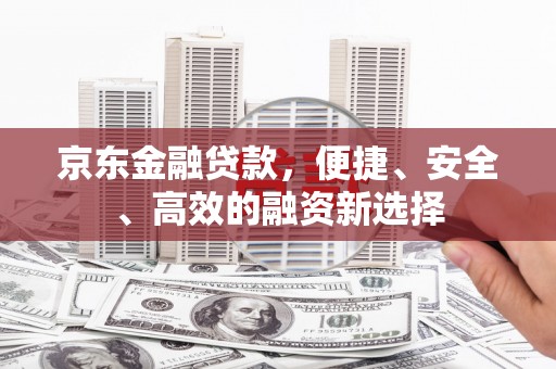 安远京东金融贷款，便捷、安全、高效的融资新选择